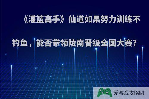 《灌篮高手》仙道如果努力训练不钓鱼，能否带领陵南晋级全国大赛?