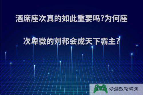 酒席座次真的如此重要吗?为何座次卑微的刘邦会成天下霸主?