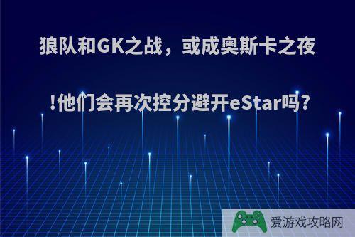 狼队和GK之战，或成奥斯卡之夜!他们会再次控分避开eStar吗?