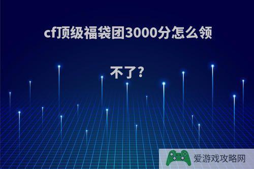 cf顶级福袋团3000分怎么领不了?