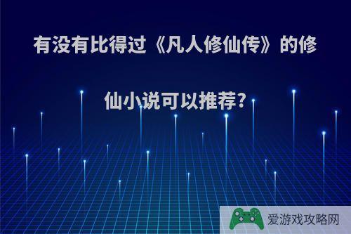 有没有比得过《凡人修仙传》的修仙小说可以推荐?