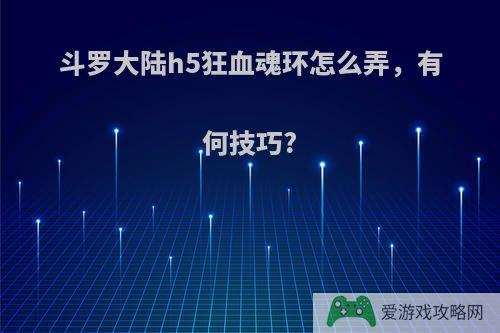 斗罗大陆h5狂血魂环怎么弄，有何技巧?