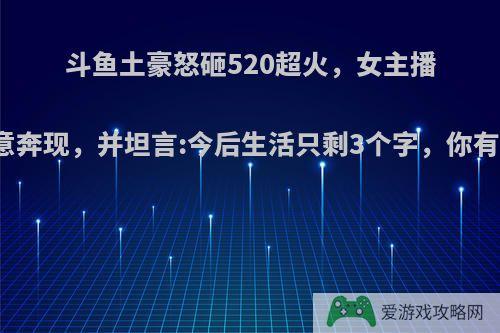 斗鱼土豪怒砸520超火，女主播直接同意奔现，并坦言:今后生活只剩3个字，你有何看法?