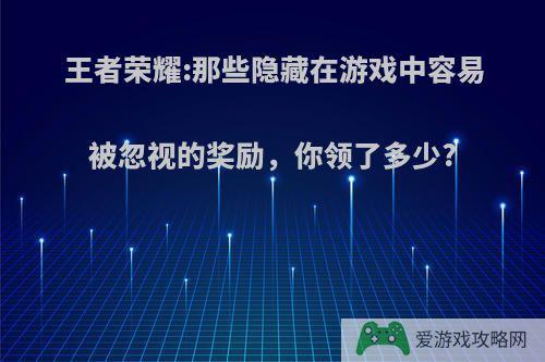 王者荣耀:那些隐藏在游戏中容易被忽视的奖励，你领了多少?