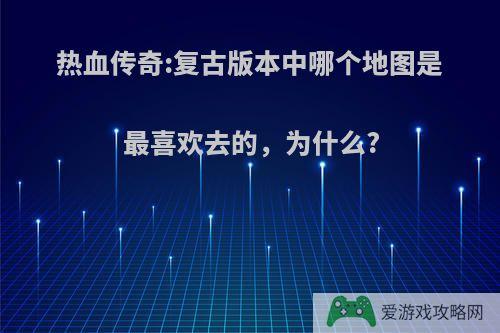 热血传奇:复古版本中哪个地图是最喜欢去的，为什么?