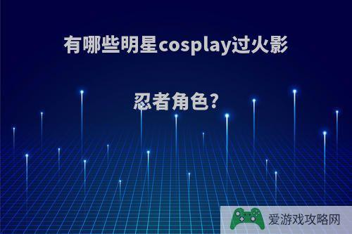 有哪些明星cosplay过火影忍者角色?