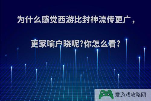 为什么感觉西游比封神流传更广，更家喻户晓呢?你怎么看?