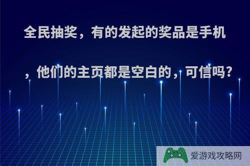 全民抽奖，有的发起的奖品是手机，他们的主页都是空白的，可信吗?