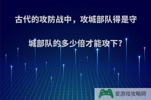 古代的攻防战中，攻城部队得是守城部队的多少倍才能攻下?