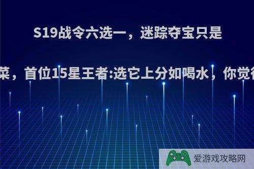 S19战令六选一，迷踪夺宝只是开胃菜，首位15星王者:选它上分如喝水，你觉得呢?