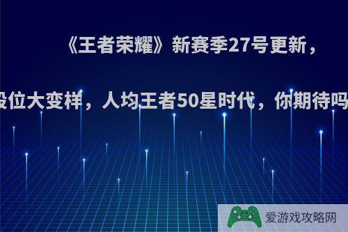 《王者荣耀》新赛季27号更新，段位大变样，人均王者50星时代，你期待吗?