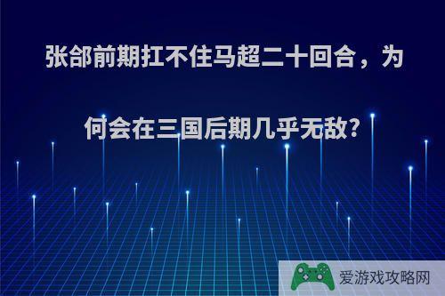 张郃前期扛不住马超二十回合，为何会在三国后期几乎无敌?