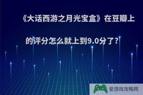 《大话西游之月光宝盒》在豆瓣上的评分怎么就上到9.0分了?