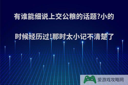 有谁能细说上交公粮的话题?小的时候经历过!那时太小记不清楚了