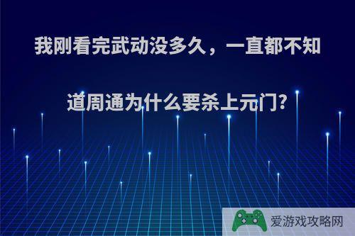 我刚看完武动没多久，一直都不知道周通为什么要杀上元门?