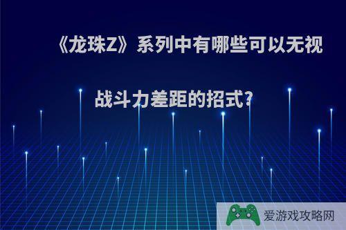 《龙珠Z》系列中有哪些可以无视战斗力差距的招式?