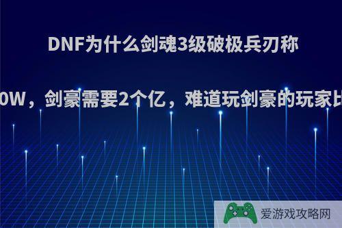 DNF为什么剑魂3级破极兵刃称号才3500W，剑豪需要2个亿，难道玩剑豪的玩家比剑魂多?