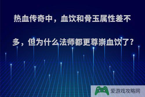 热血传奇中，血饮和骨玉属性差不多，但为什么法师都更尊崇血饮了?