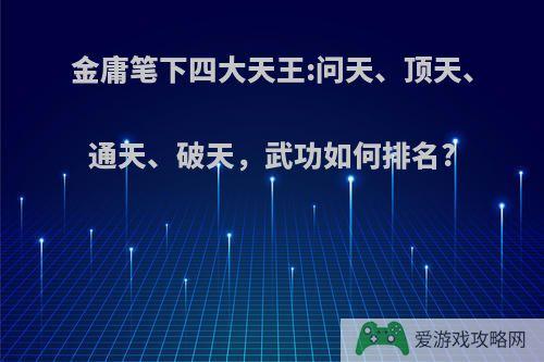 金庸笔下四大天王:问天、顶天、通天、破天，武功如何排名?