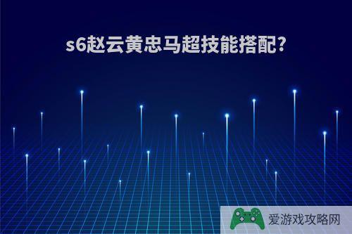 s6赵云黄忠马超技能搭配?