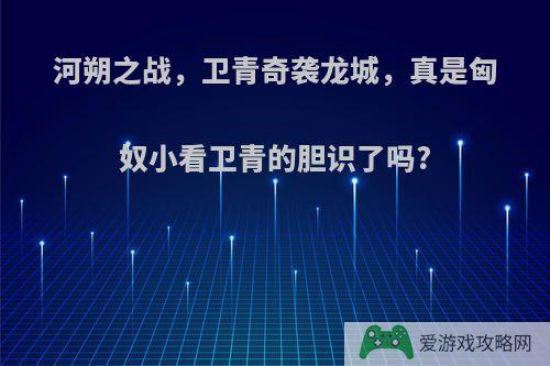 河朔之战，卫青奇袭龙城，真是匈奴小看卫青的胆识了吗?