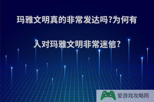 玛雅文明真的非常发达吗?为何有人对玛雅文明非常迷信?