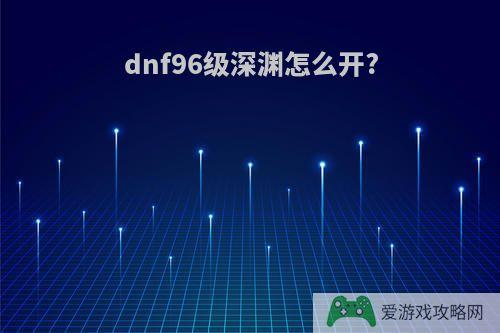 dnf96级深渊怎么开?