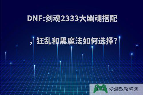 DNF:剑魂2333大幽魂搭配，狂乱和黑魔法如何选择?