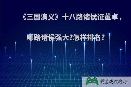 《三国演义》十八路诸侯征董卓，哪路诸侯强大?怎样排名?