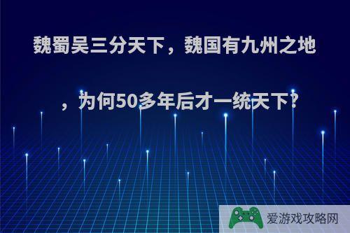 魏蜀吴三分天下，魏国有九州之地，为何50多年后才一统天下?