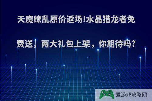 天魔缭乱原价返场!水晶猎龙者免费送，两大礼包上架，你期待吗?