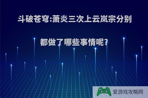 斗破苍穹:萧炎三次上云岚宗分别都做了哪些事情呢?