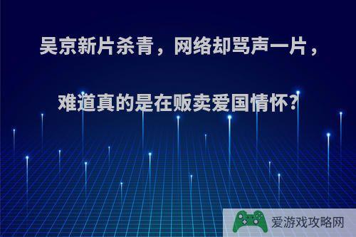 吴京新片杀青，网络却骂声一片，难道真的是在贩卖爱国情怀?