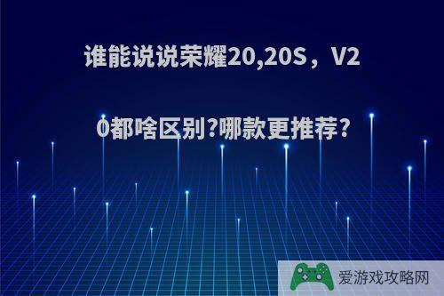 谁能说说荣耀20,20S，V20都啥区别?哪款更推荐?