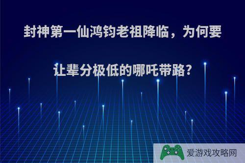 封神第一仙鸿钧老祖降临，为何要让辈分极低的哪吒带路?