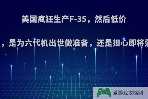 美国疯狂生产F-35，然后低价卖出，是为六代机出世做准备，还是担心即将落伍?