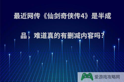 最近网传《仙剑奇侠传4》是半成品，难道真的有删减内容吗?