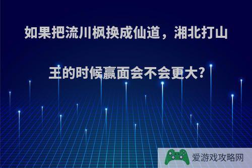 如果把流川枫换成仙道，湘北打山王的时候赢面会不会更大?