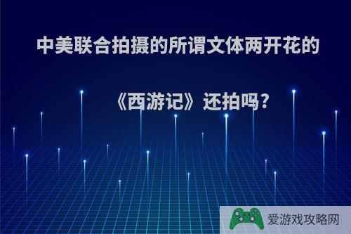 中美联合拍摄的所谓文体两开花的《西游记》还拍吗?