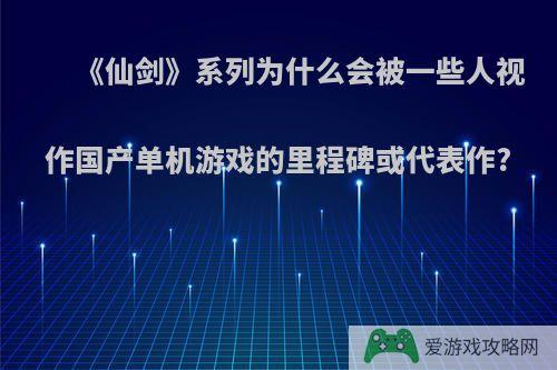 《仙剑》系列为什么会被一些人视作国产单机游戏的里程碑或代表作?