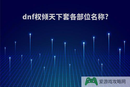 dnf权倾天下套各部位名称?