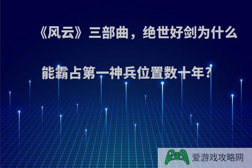 《风云》三部曲，绝世好剑为什么能霸占第一神兵位置数十年?