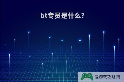 bt专员是什么?