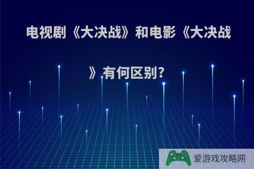 电视剧《大决战》和电影《大决战》有何区别?