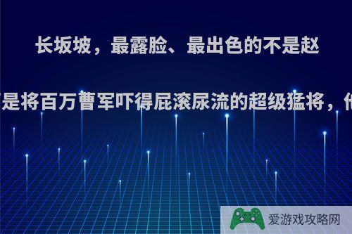 长坂坡，最露脸、最出色的不是赵云，而是将百万曹军吓得屁滚尿流的超级猛将，他是谁?