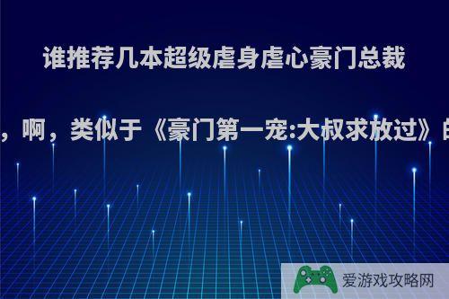 谁推荐几本超级虐身虐心豪门总裁的小说，啊，类似于《豪门第一宠:大叔求放过》的小说?