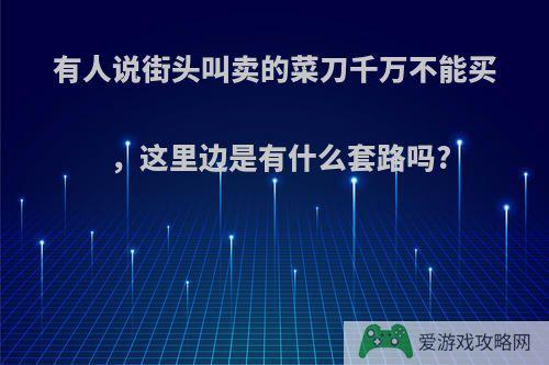 有人说街头叫卖的菜刀千万不能买，这里边是有什么套路吗?