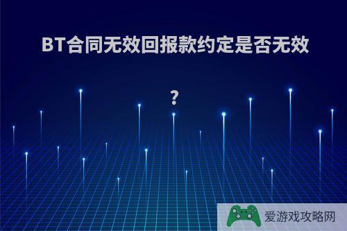 BT合同无效回报款约定是否无效?