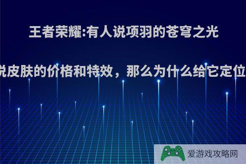 王者荣耀:有人说项羽的苍穹之光皮肤有传说皮肤的价格和特效，那么为什么给它定位的是史诗?