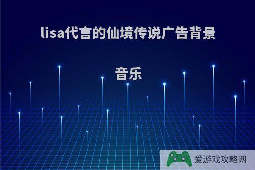 lisa代言的仙境传说广告背景音乐